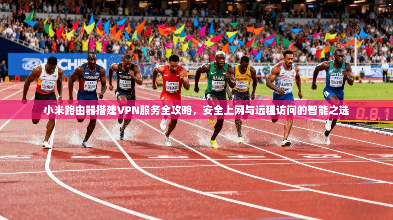 小米路由器搭建VPN服务全攻略，安全上网与远程访问的智能之选