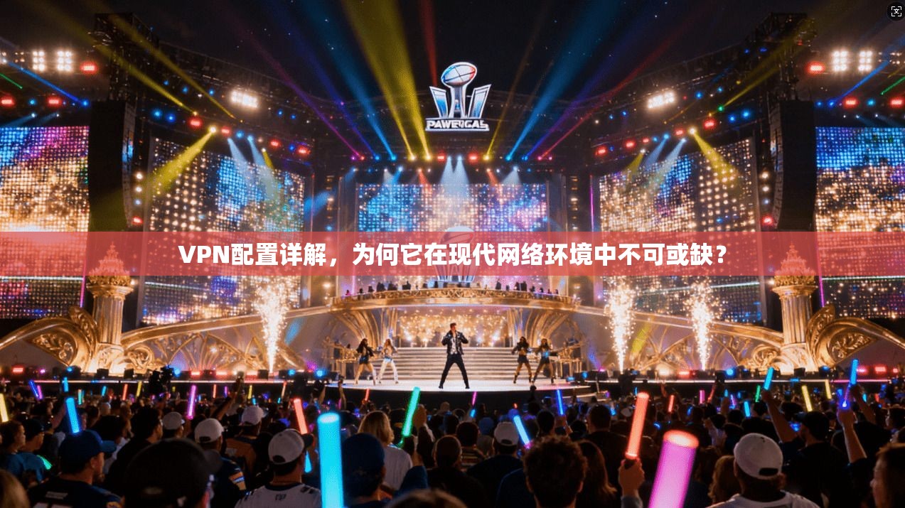 VPN配置详解，为何它在现代网络环境中不可或缺？