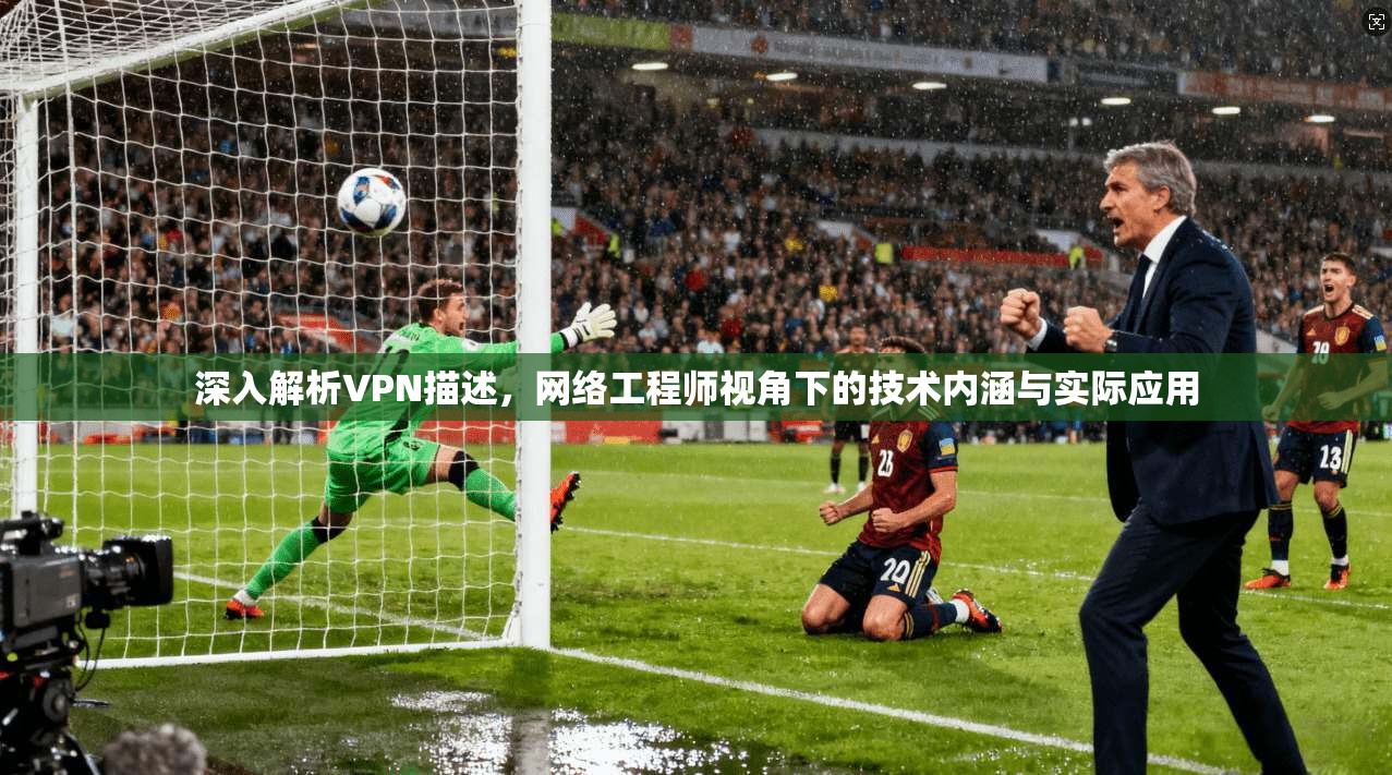 深入解析VPN描述，网络工程师视角下的技术内涵与实际应用