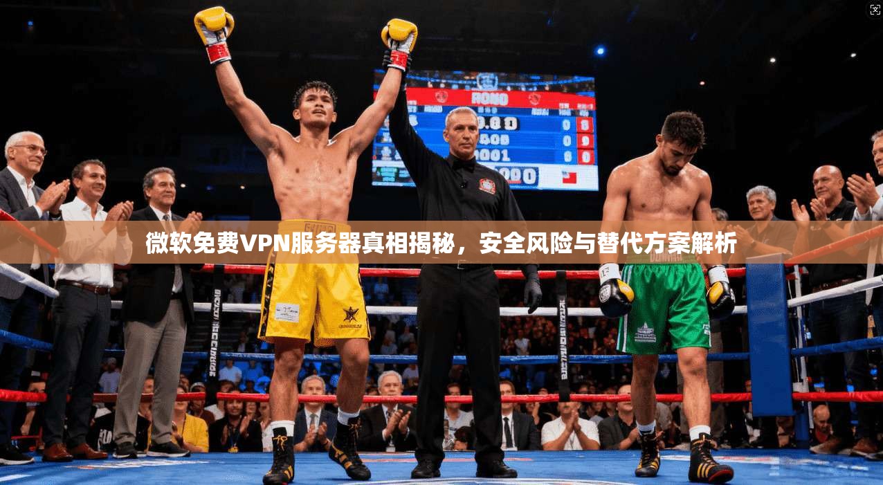 微软免费VPN服务器真相揭秘，安全风险与替代方案解析