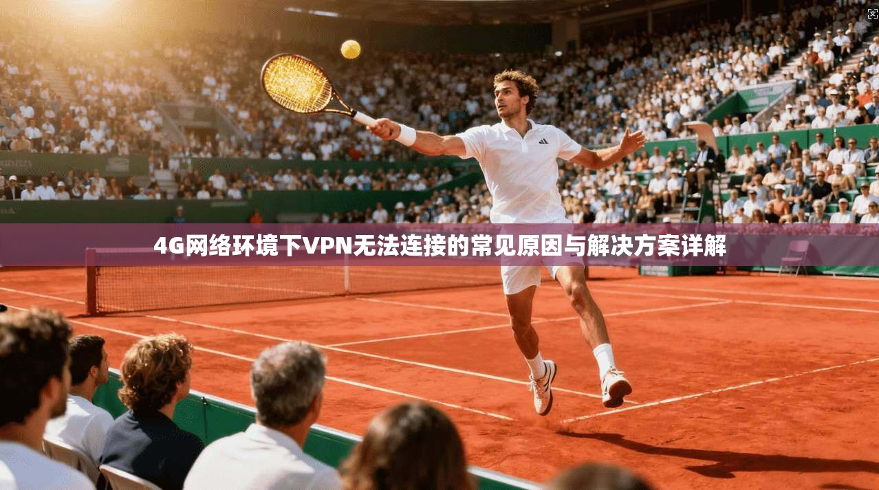 4G网络环境下VPN无法连接的常见原因与解决方案详解