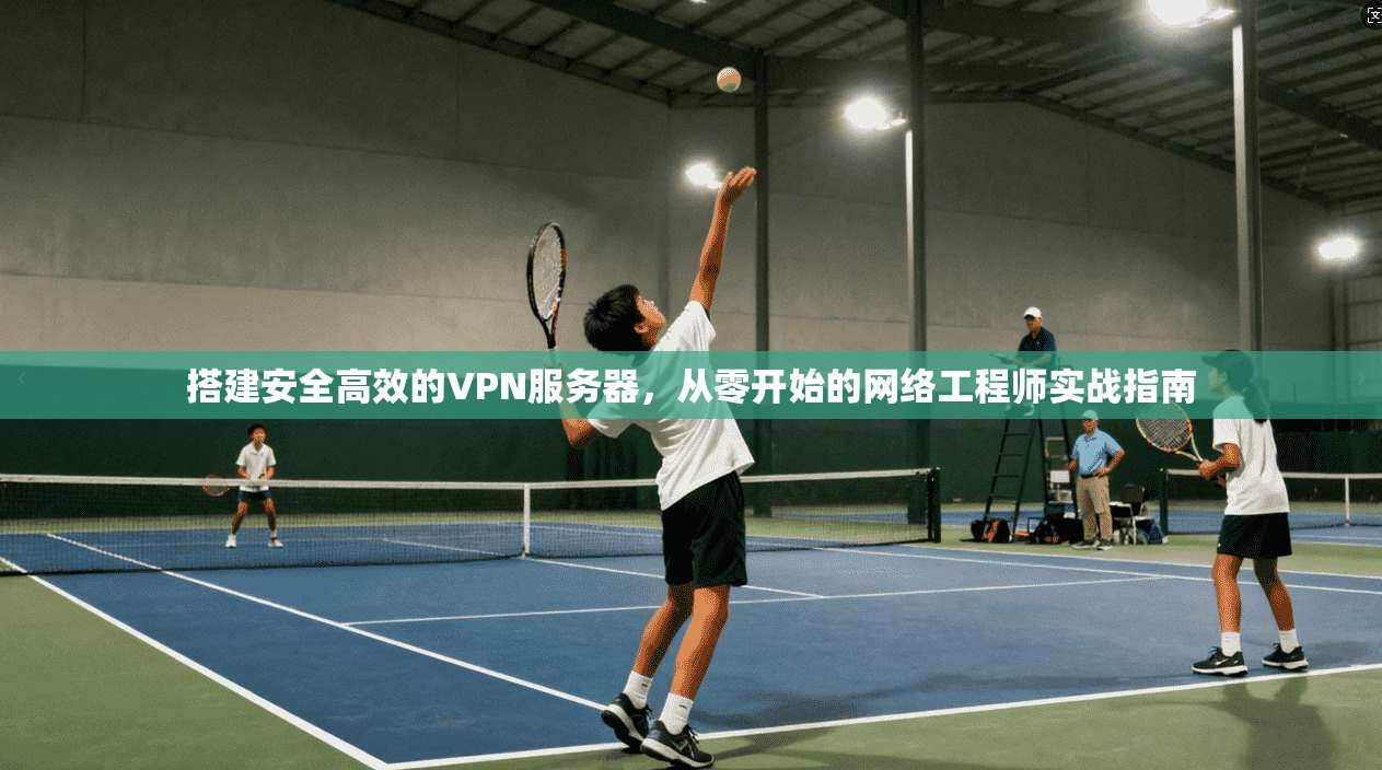 搭建安全高效的VPN服务器，从零开始的网络工程师实战指南