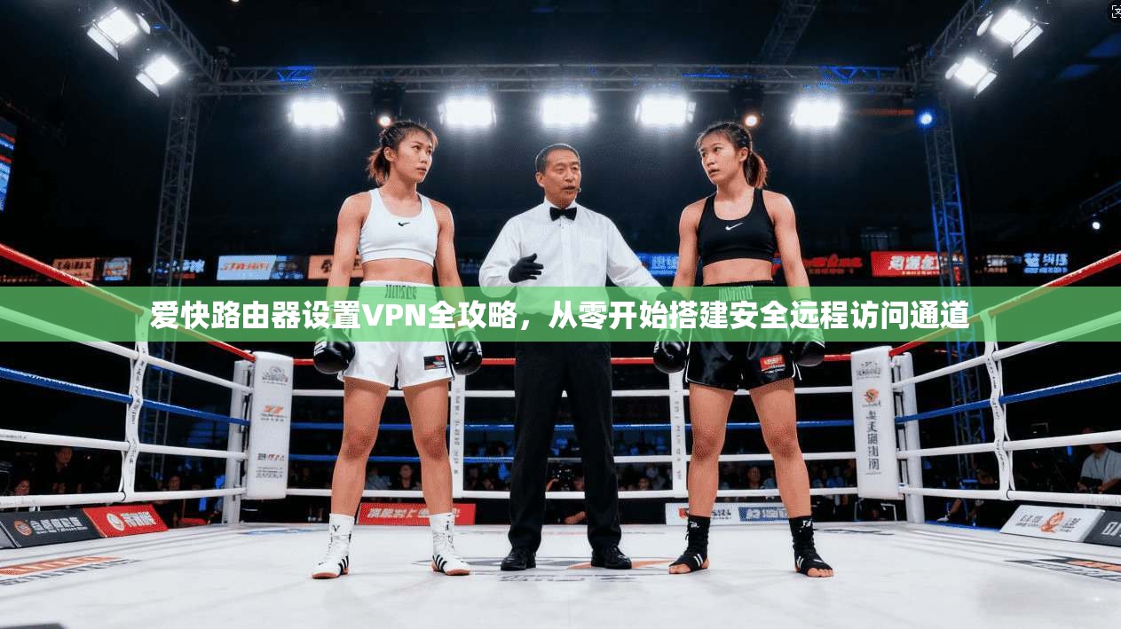 爱快路由器设置VPN全攻略,从零开始搭建安全远程访问通道