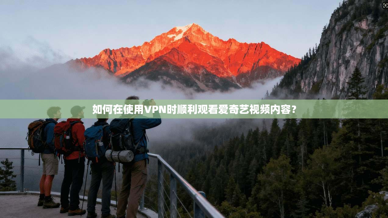 如何在使用VPN时顺利观看爱奇艺视频内容？