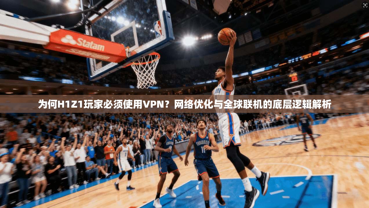 为何H1Z1玩家必须使用VPN?网络优化与全球联机的底层逻辑解析
