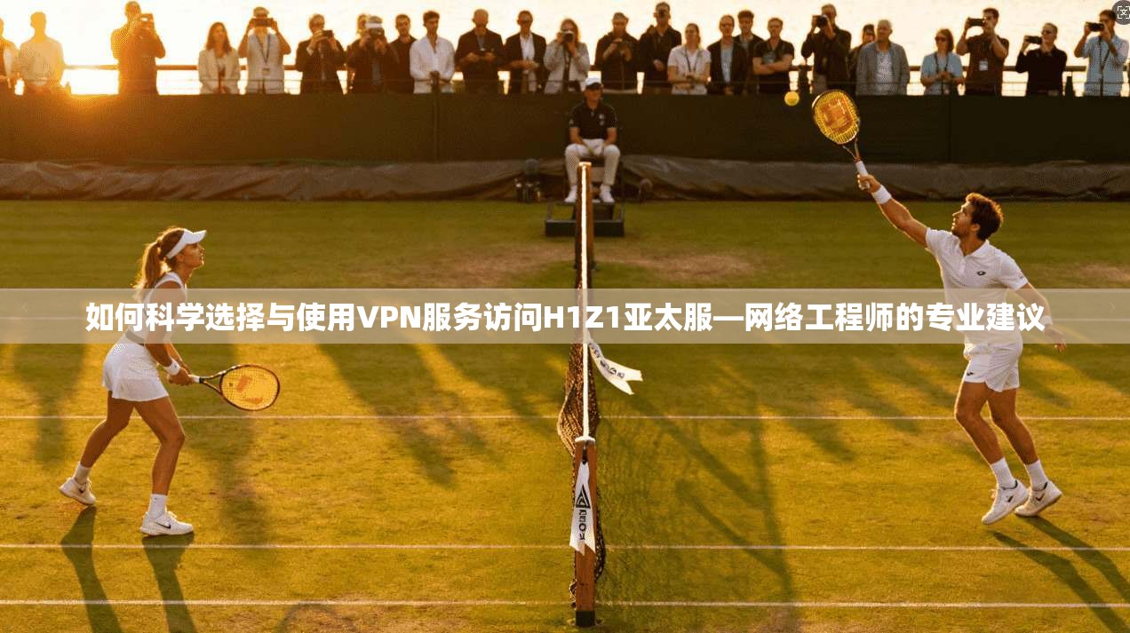 如何科学选择与使用VPN服务访问H1Z1亚太服—网络工程师的专业建议