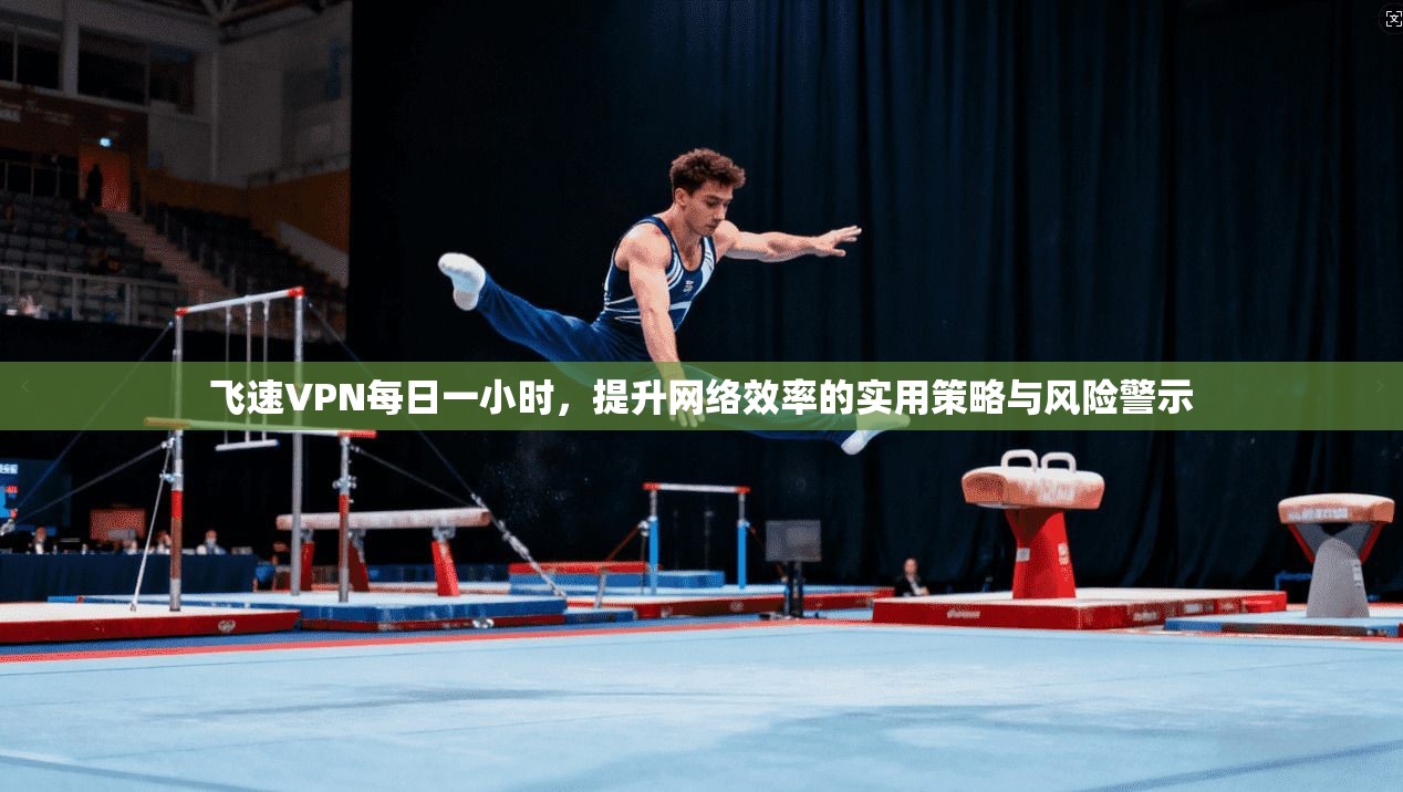 飞速VPN每日一小时，提升网络效率的实用策略与风险警示