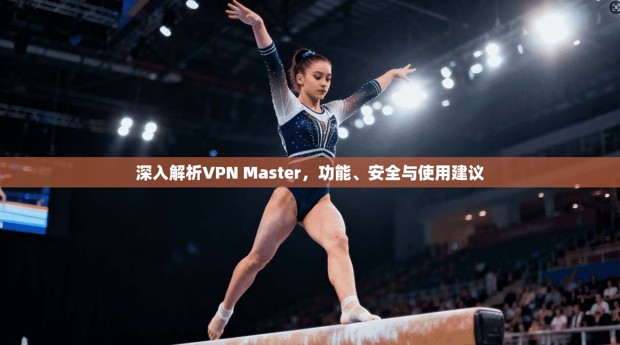 深入解析VPN Master，功能、安全与使用建议