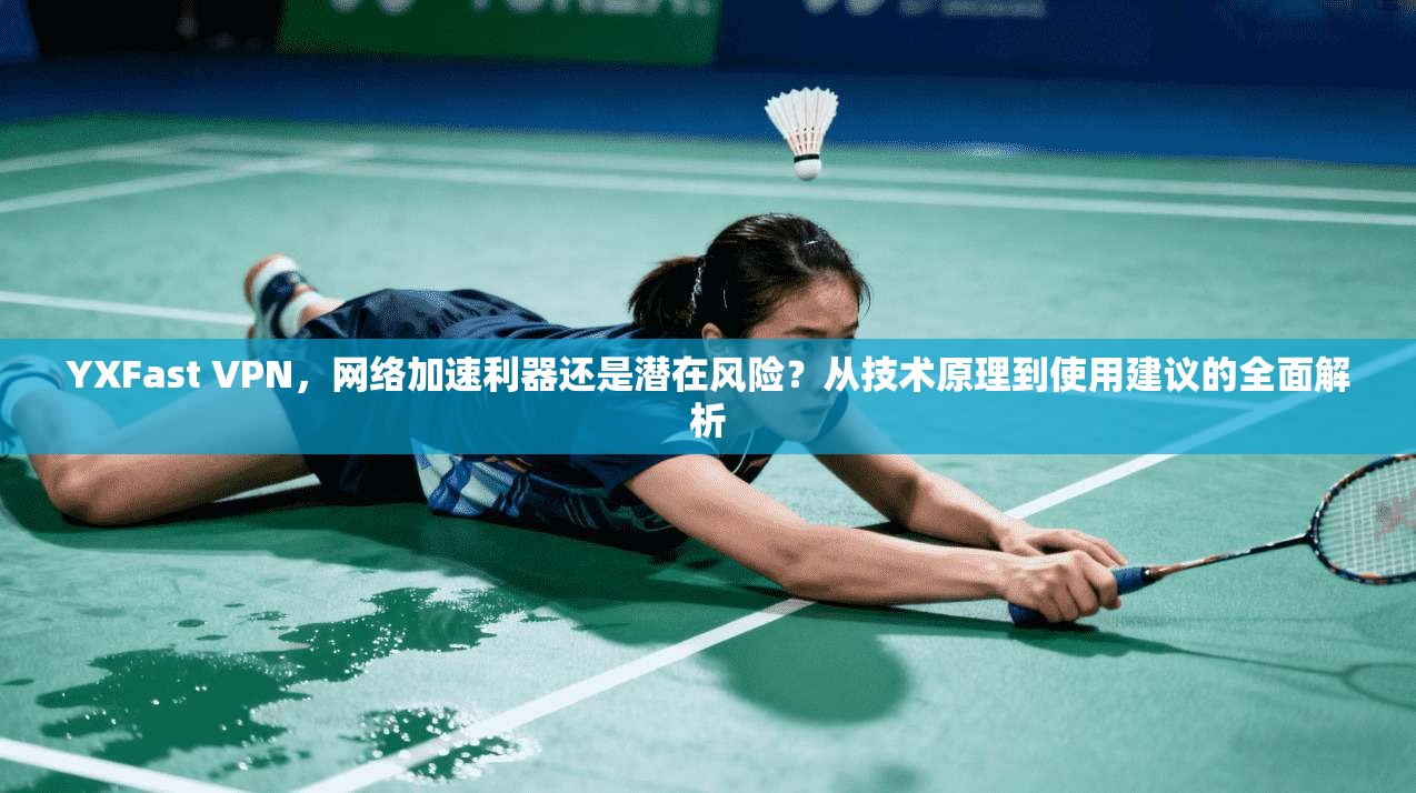 YXFast VPN，网络加速利器还是潜在风险？从技术原理到使用建议的全面解析