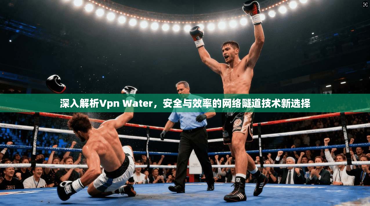 深入解析Vpn Water,安全与效率的网络隧道技术新选择
