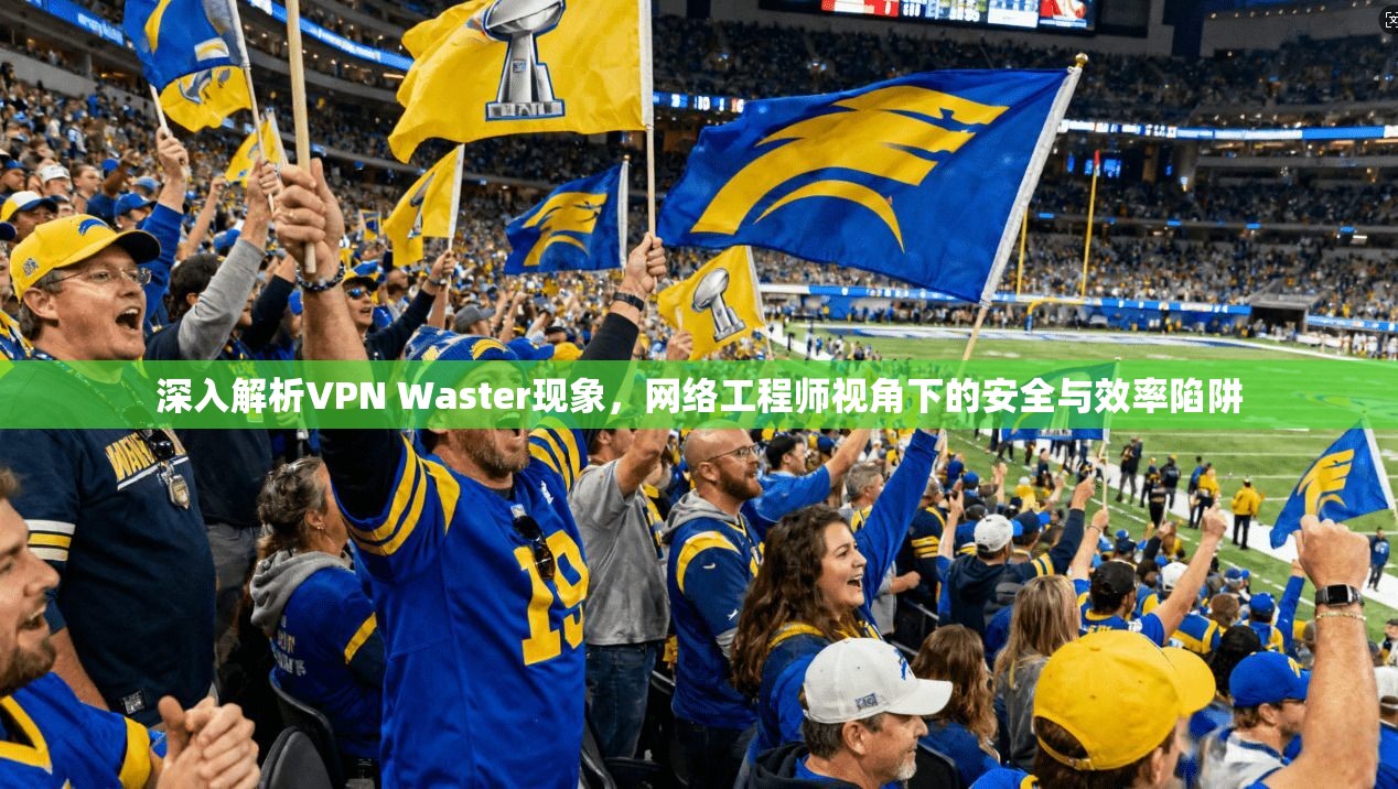 深入解析VPN Waster现象,网络工程师视角下的安全与效率陷阱
