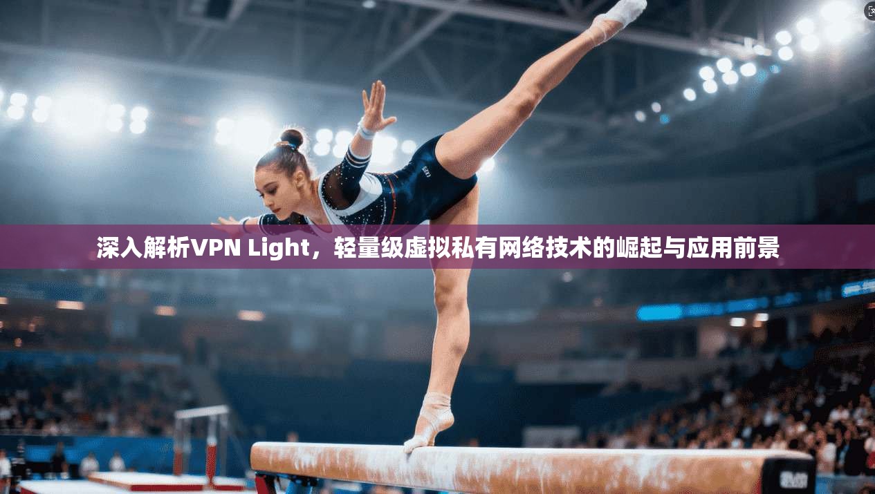深入解析VPN Light，轻量级虚拟私有网络技术的崛起与应用前景