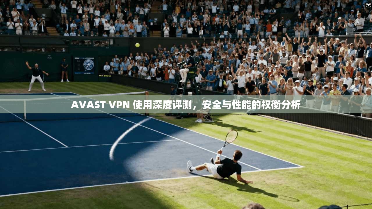 AVAST VPN 使用深度评测，安全与性能的权衡分析
