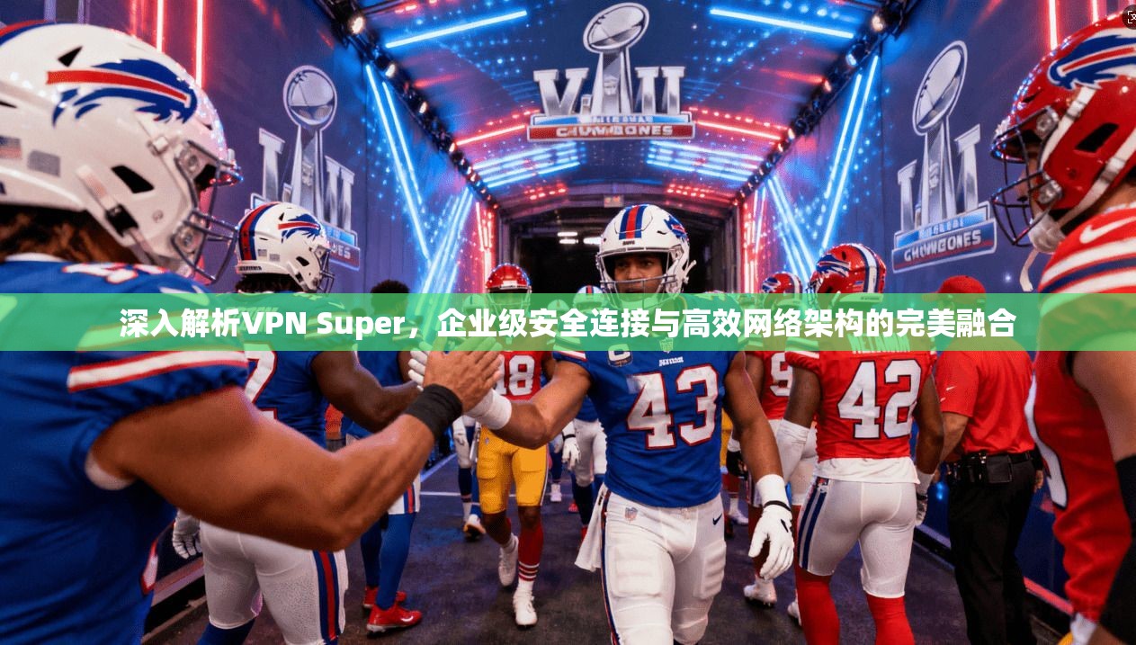 深入解析VPN Super，企业级安全连接与高效网络架构的完美融合