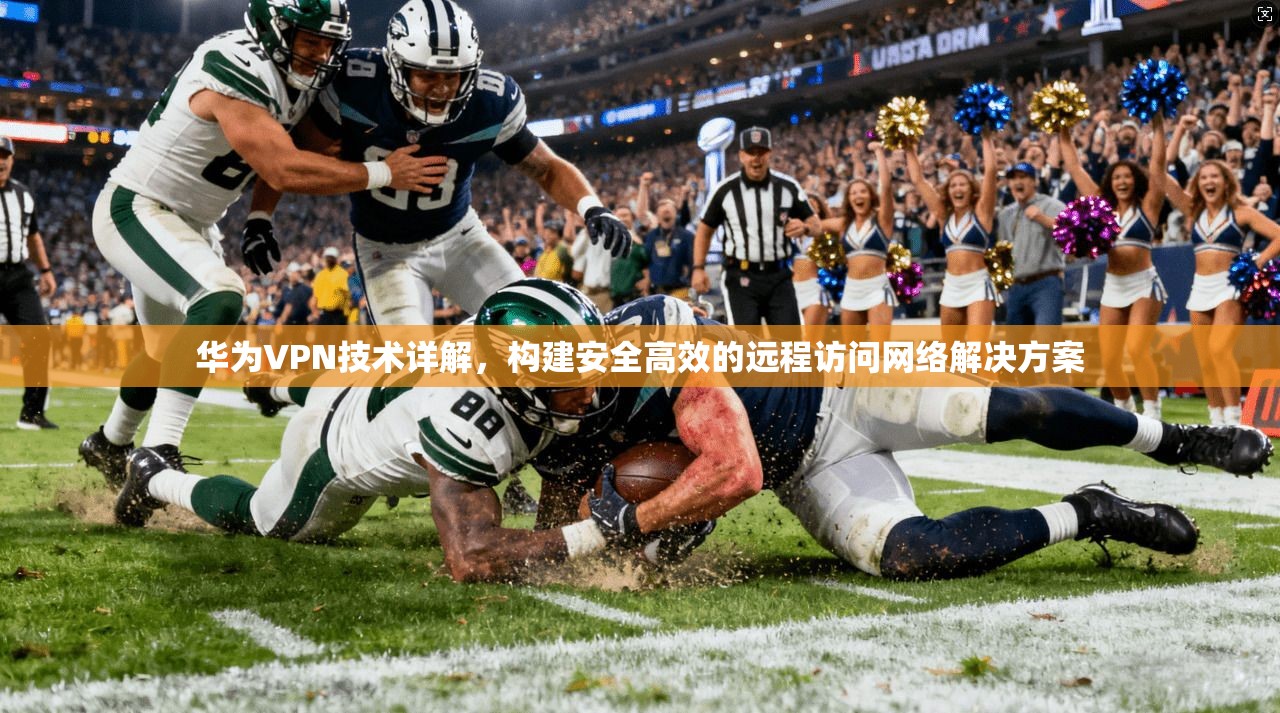 华为VPN技术详解，构建安全高效的远程访问网络解决方案
