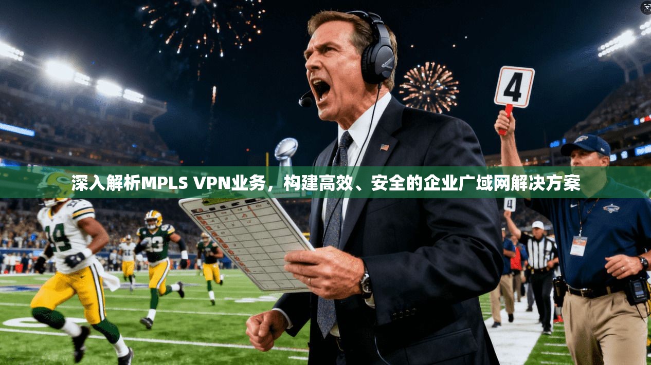 深入解析MPLS VPN业务,构建高效、安全的企业广域网解决方案