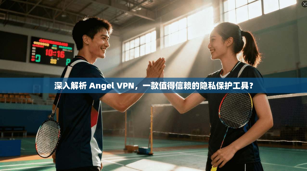 深入解析 Angel VPN,一款值得信赖的隐私保护工具?