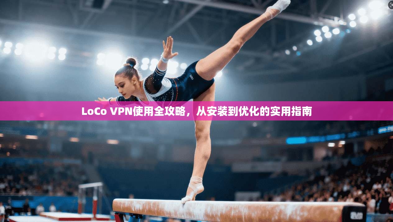 LoCo VPN使用全攻略，从安装到优化的实用指南