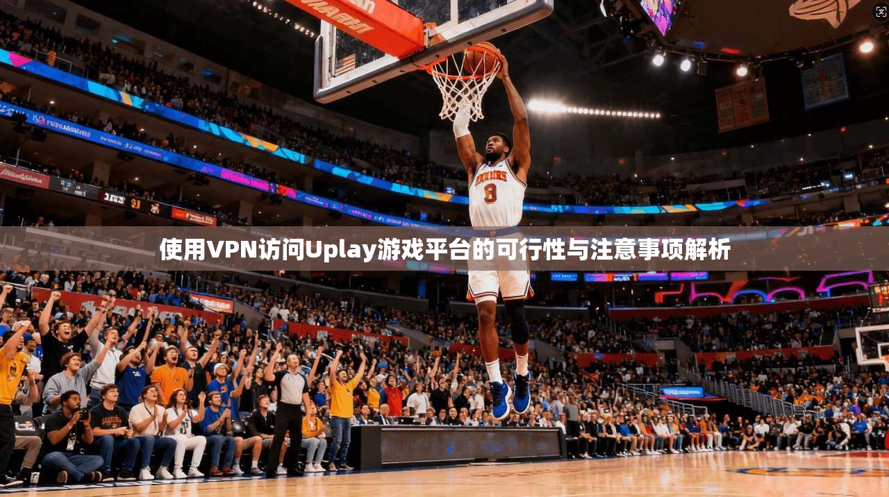使用VPN访问Uplay游戏平台的可行性与注意事项解析