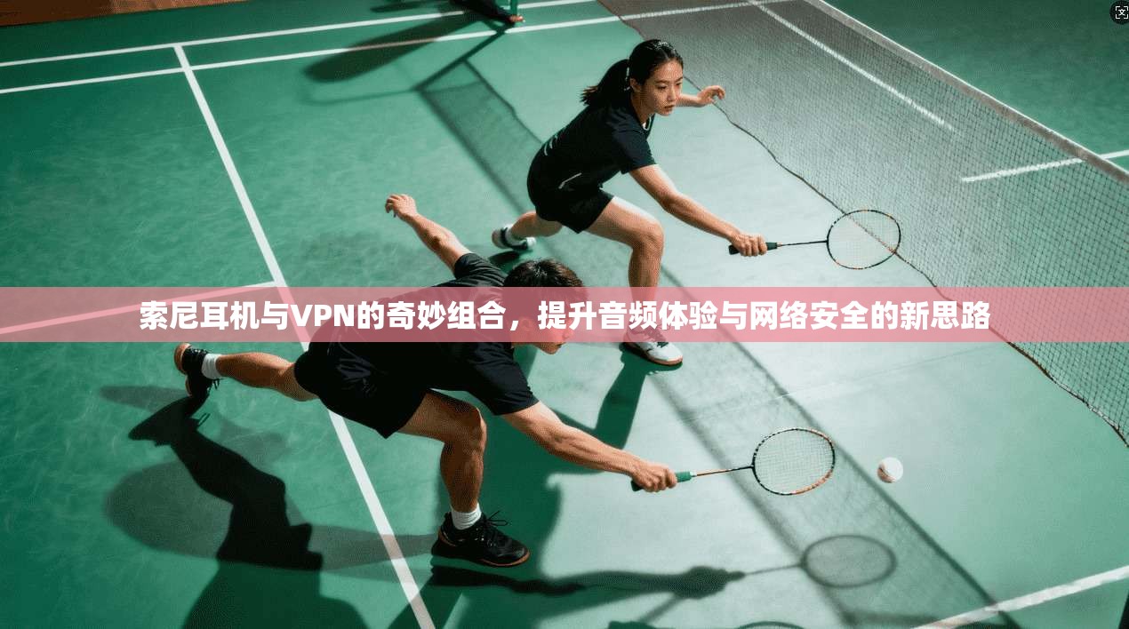 索尼耳机与VPN的奇妙组合，提升音频体验与网络安全的新思路
