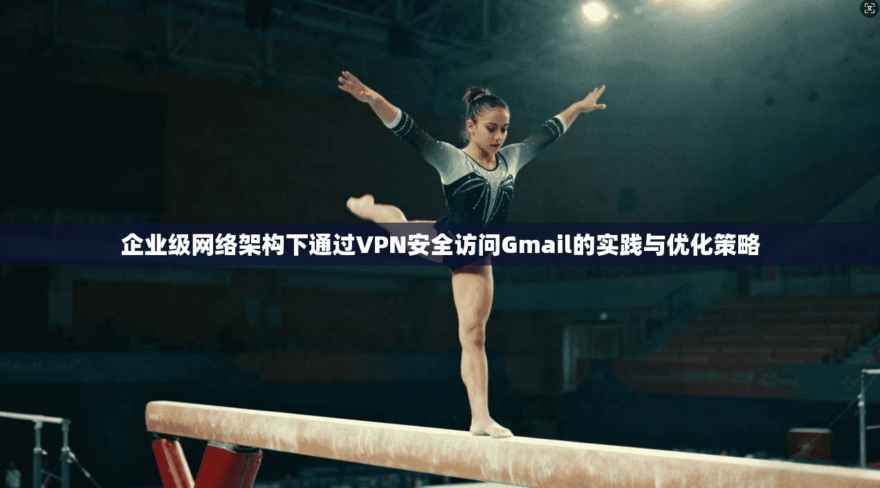 企业级网络架构下通过VPN安全访问Gmail的实践与优化策略