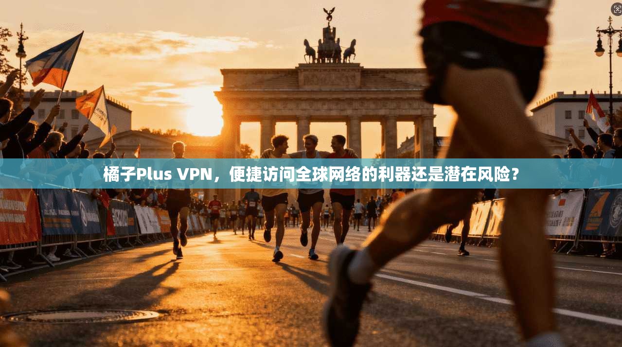 橘子Plus VPN，便捷访问全球网络的利器还是潜在风险？