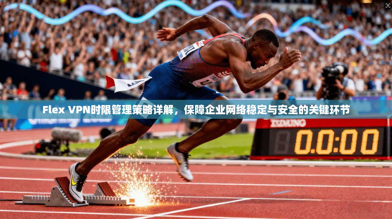Flex VPN时限管理策略详解,保障企业网络稳定与安全的关键环节