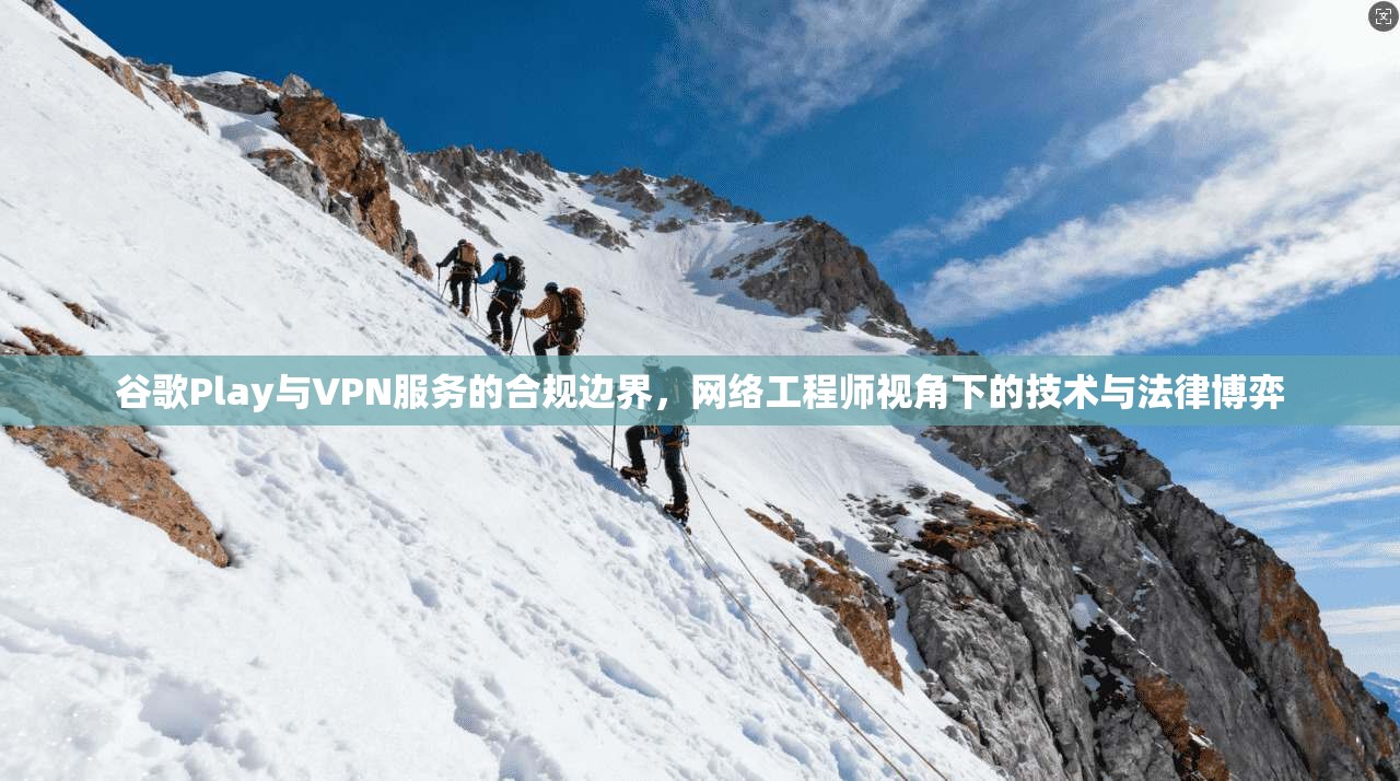 谷歌Play与VPN服务的合规边界,网络工程师视角下的技术与法律博弈