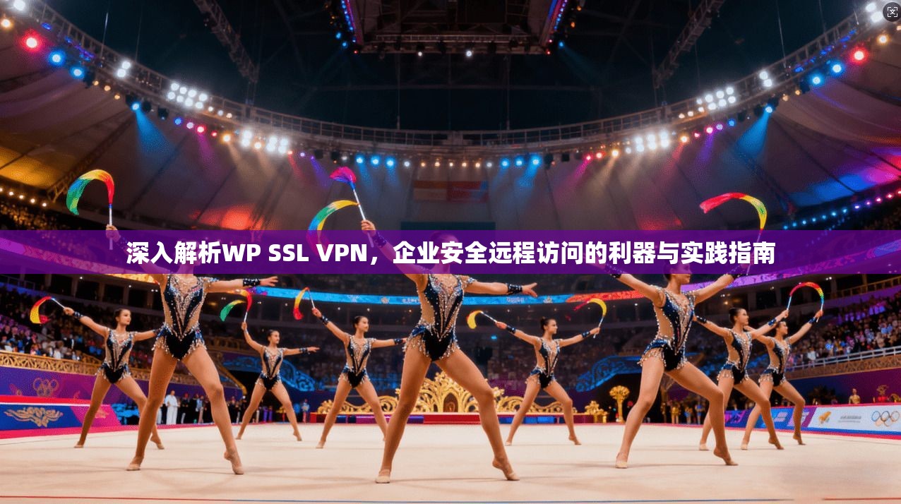 深入解析WP SSL VPN,企业安全远程访问的利器与实践指南 深入解析WP SSL VPN,企业安全远程访问的利器与实践指南