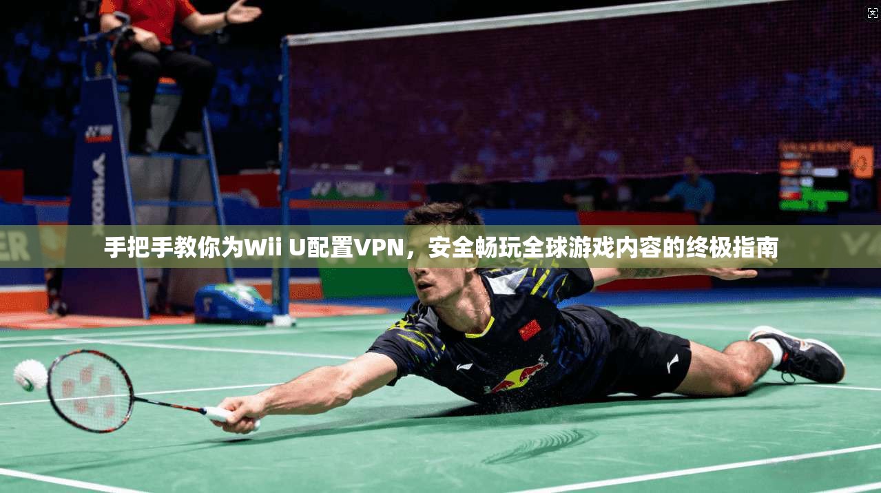 手把手教你为Wii U配置VPN，安全畅玩全球游戏内容的终极指南