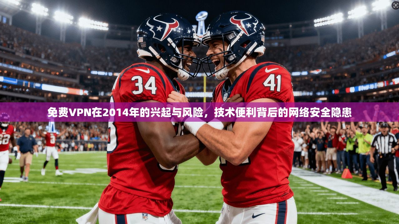 免费VPN在2014年的兴起与风险,技术便利背后的网络安全隐患