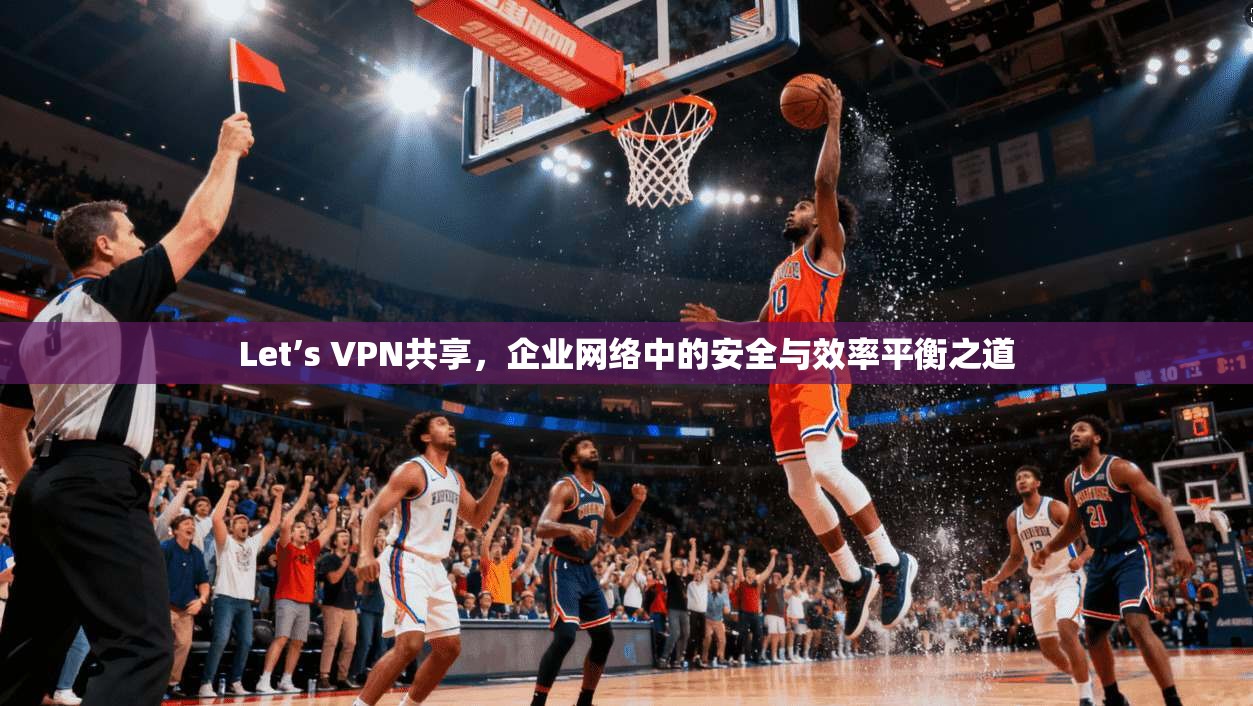 Let’s VPN共享，企业网络中的安全与效率平衡之道