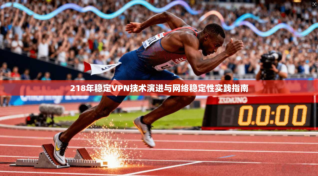 218年稳定VPN技术演进与网络稳定性实践指南