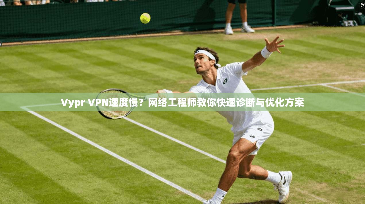 Vypr VPN速度慢？网络工程师教你快速诊断与优化方案