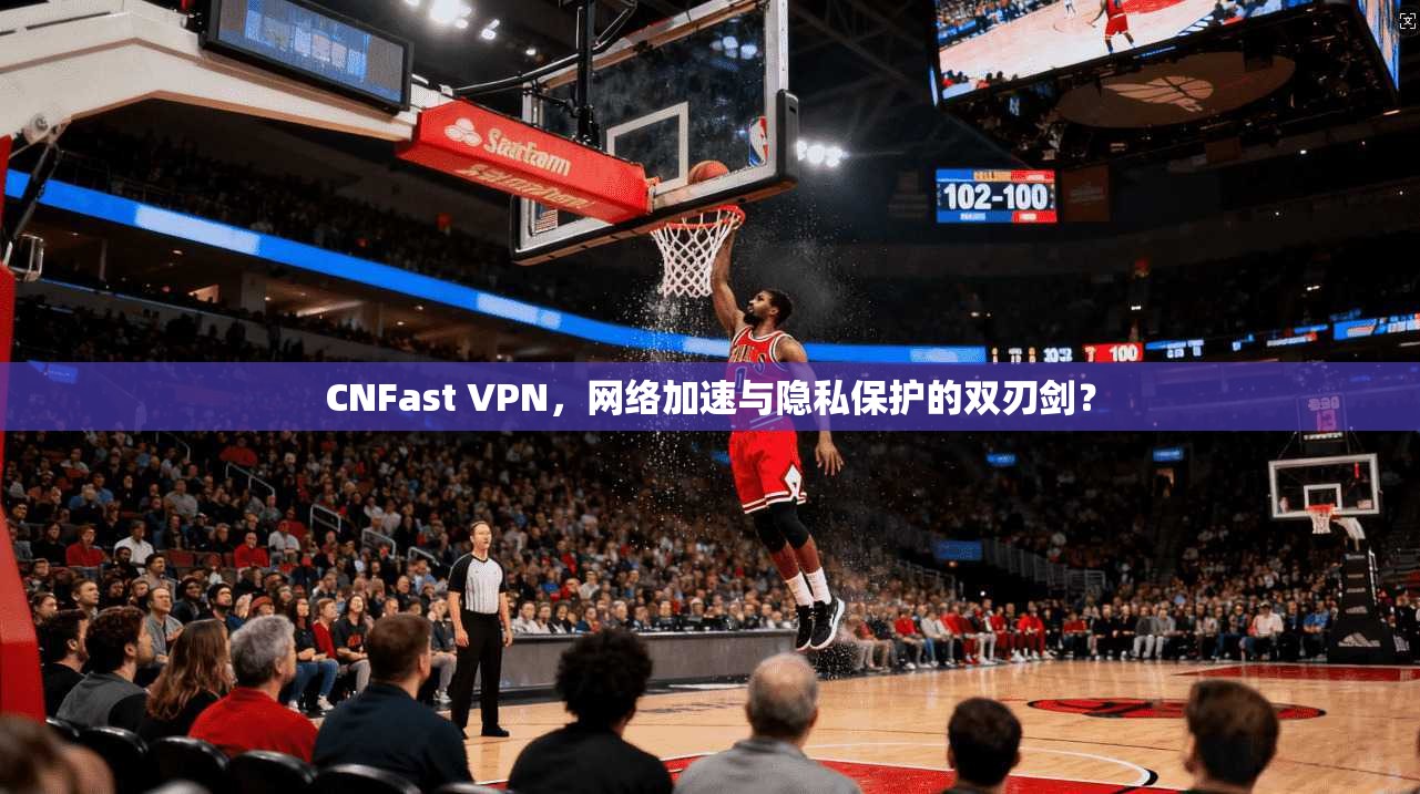 CNFast VPN，网络加速与隐私保护的双刃剑？