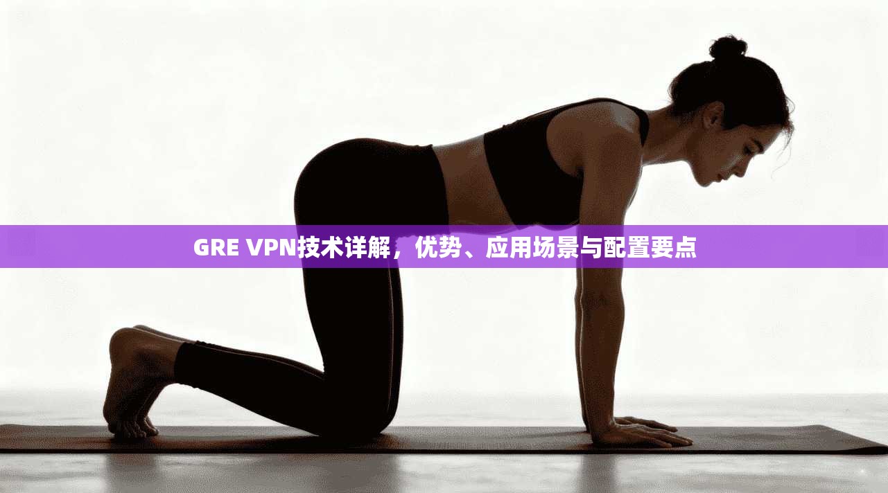 GRE VPN技术详解，优势、应用场景与配置要点