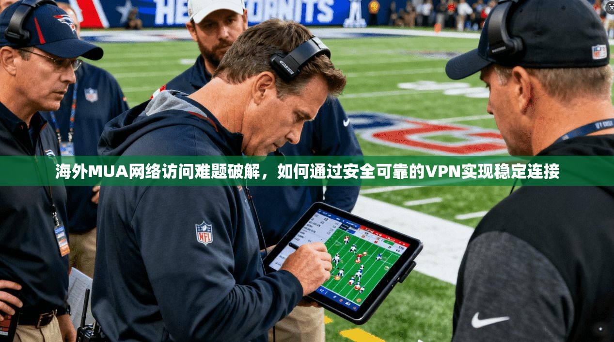 海外MUA网络访问难题破解,如何通过安全可靠的VPN实现稳定连接