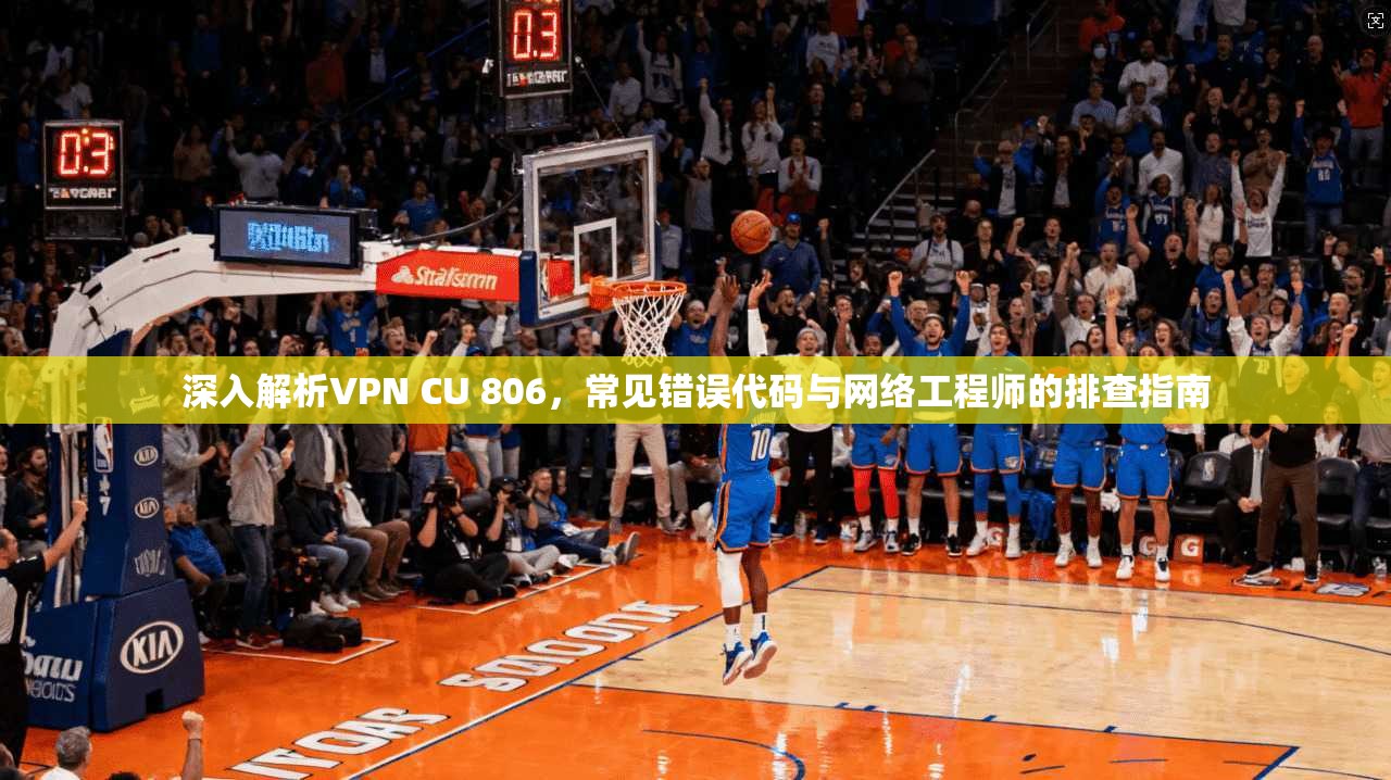 深入解析VPN CU 806，常见错误代码与网络工程师的排查指南