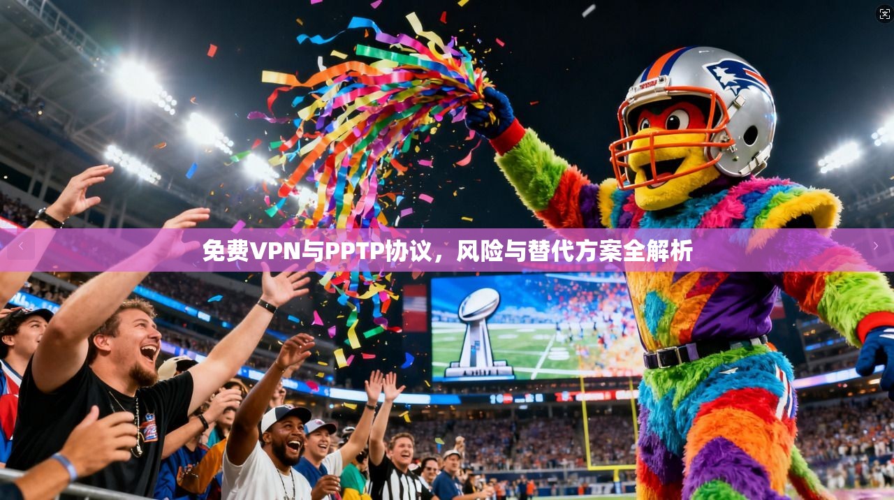 免费VPN与PPTP协议,风险与替代方案全解析