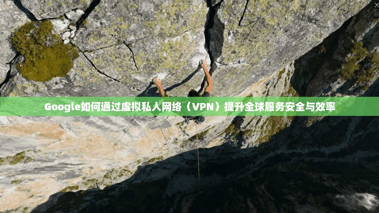 Google如何通过虚拟私人网络（VPN）提升全球服务安全与效率