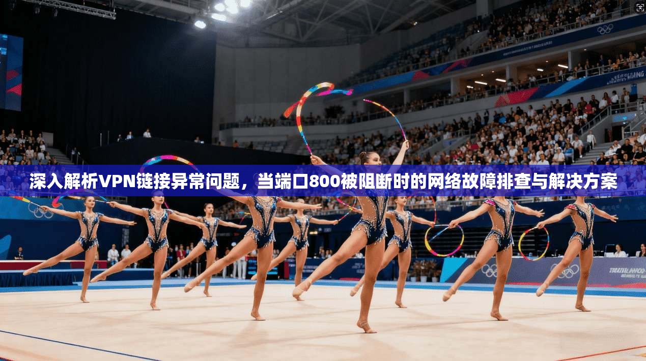 深入解析VPN链接异常问题，当端口800被阻断时的网络故障排查与解决方案