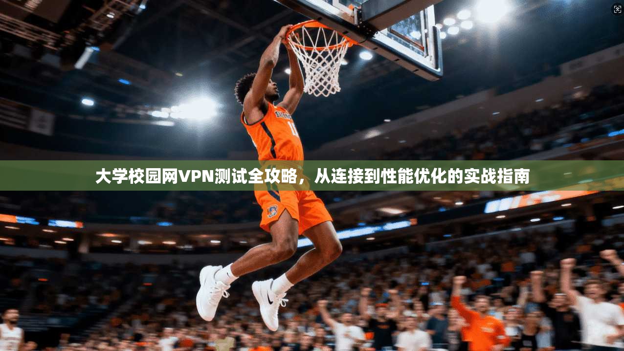 大学校园网VPN测试全攻略，从连接到性能优化的实战指南