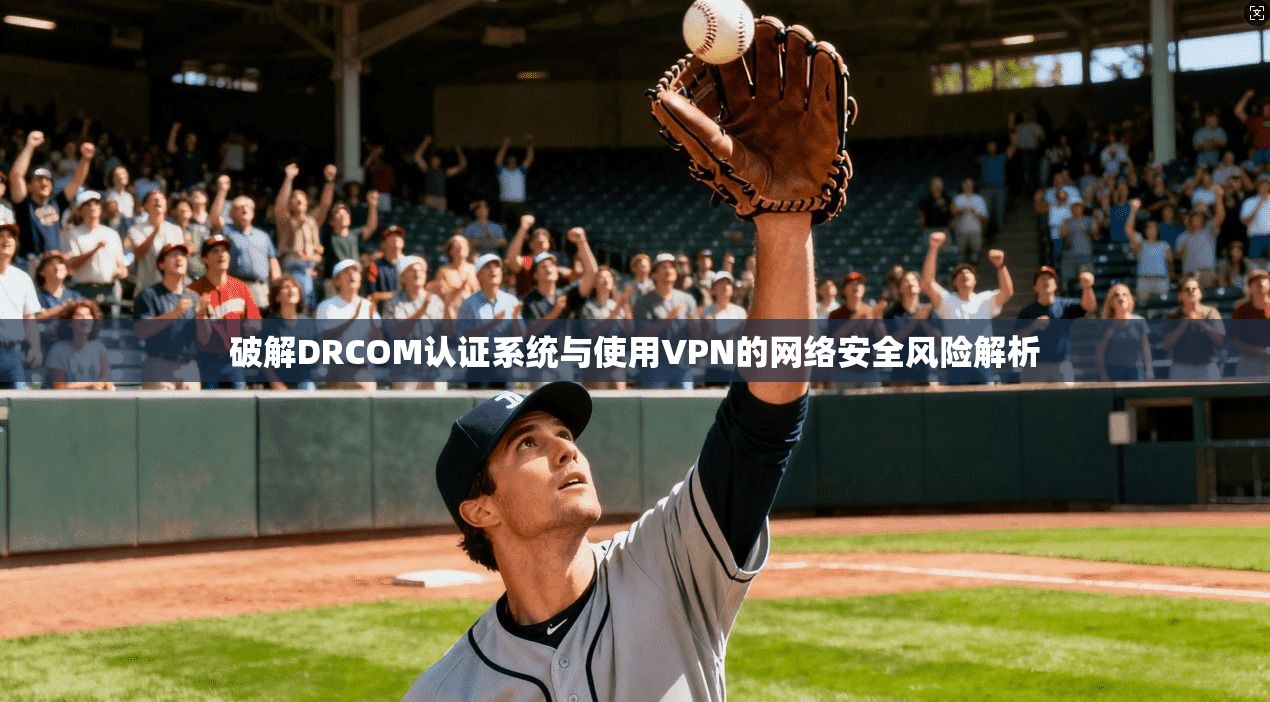 破解DRCOM认证系统与使用VPN的网络安全风险解析