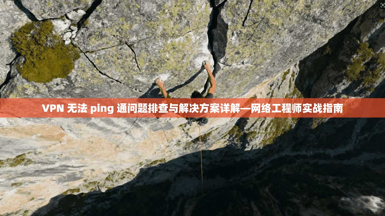 VPN 无法 ping 通问题排查与解决方案详解—网络工程师实战指南