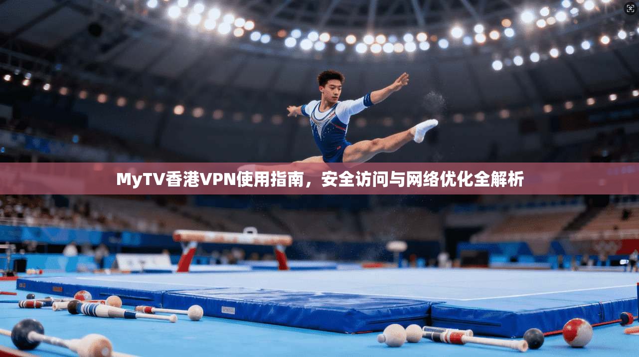 MyTV香港VPN使用指南，安全访问与网络优化全解析