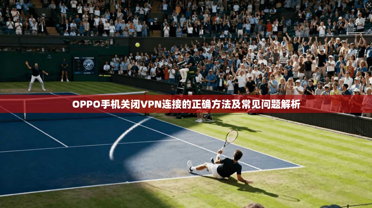 OPPO手机关闭VPN连接的正确方法及常见问题解析