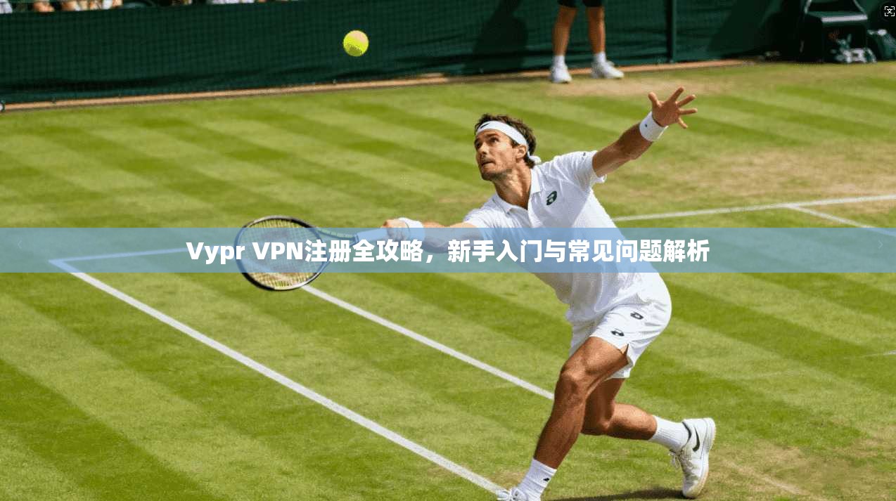 Vypr VPN注册全攻略,新手入门与常见问题解析 Vypr VPN注册全攻略,新手入门与常见问题解析