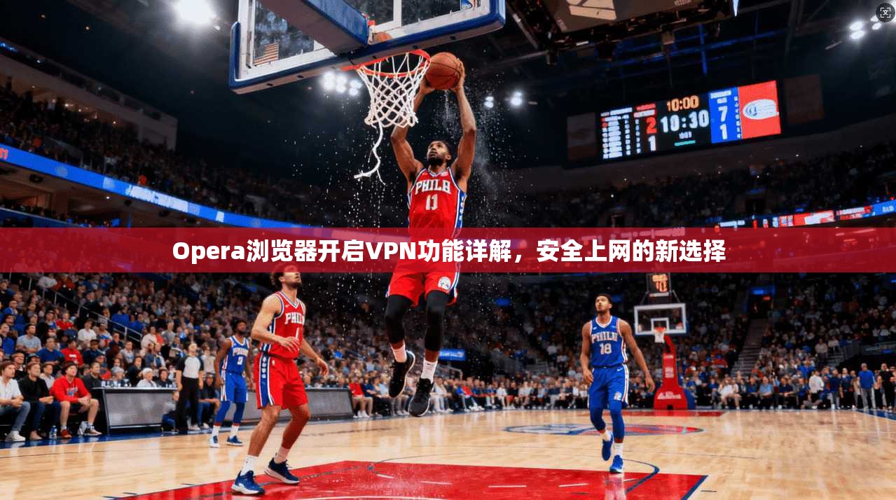 Opera浏览器开启VPN功能详解，安全上网的新选择