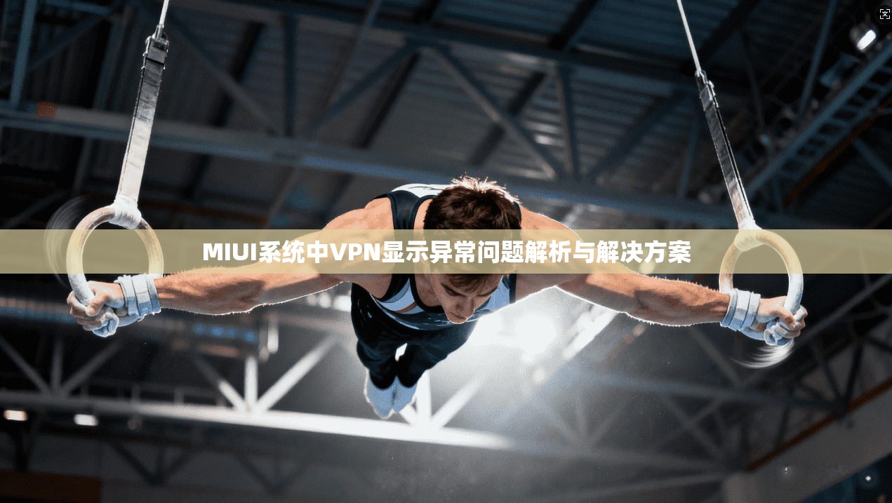 MIUI系统中VPN显示异常问题解析与解决方案