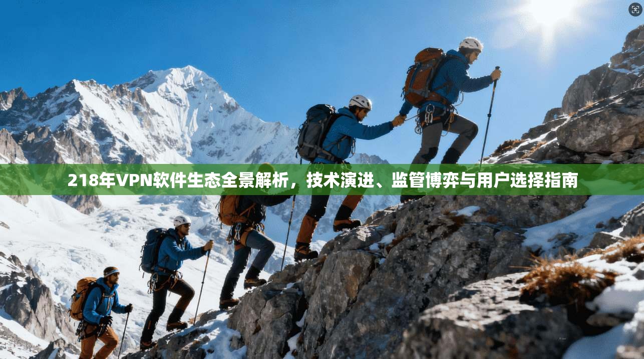 218年VPN软件生态全景解析，技术演进、监管博弈与用户选择指南